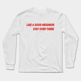 Like a Good Neighbor, Stay Over There! Long Sleeve T-Shirt